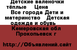 Детские валеночки тёплые. › Цена ­ 1 000 - Все города Дети и материнство » Детская одежда и обувь   . Кемеровская обл.,Прокопьевск г.